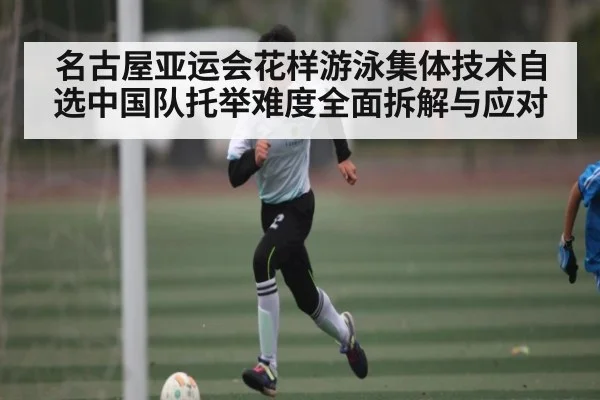 名古屋亚运会花样游泳集体技术自选中国队托举难度全面拆解与应对（sports）